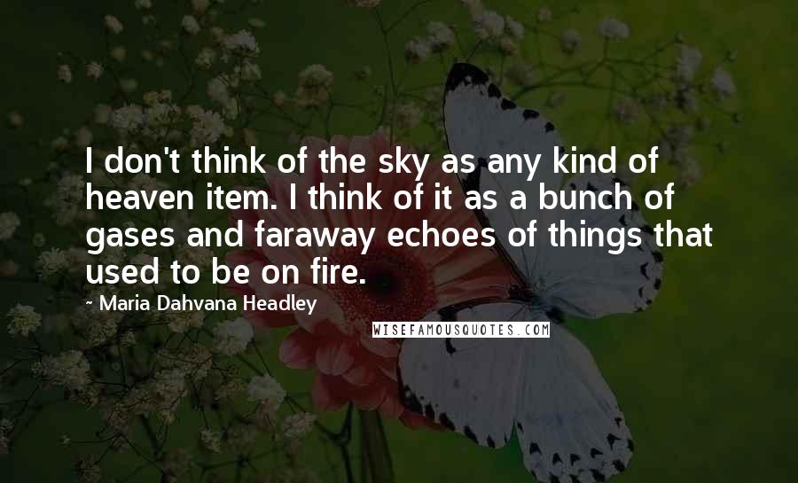 Maria Dahvana Headley Quotes: I don't think of the sky as any kind of heaven item. I think of it as a bunch of gases and faraway echoes of things that used to be on fire.