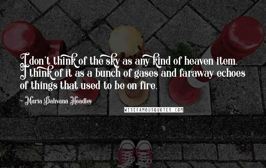 Maria Dahvana Headley Quotes: I don't think of the sky as any kind of heaven item. I think of it as a bunch of gases and faraway echoes of things that used to be on fire.