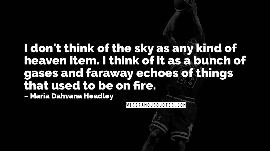 Maria Dahvana Headley Quotes: I don't think of the sky as any kind of heaven item. I think of it as a bunch of gases and faraway echoes of things that used to be on fire.