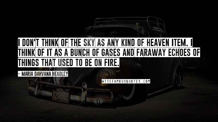 Maria Dahvana Headley Quotes: I don't think of the sky as any kind of heaven item. I think of it as a bunch of gases and faraway echoes of things that used to be on fire.