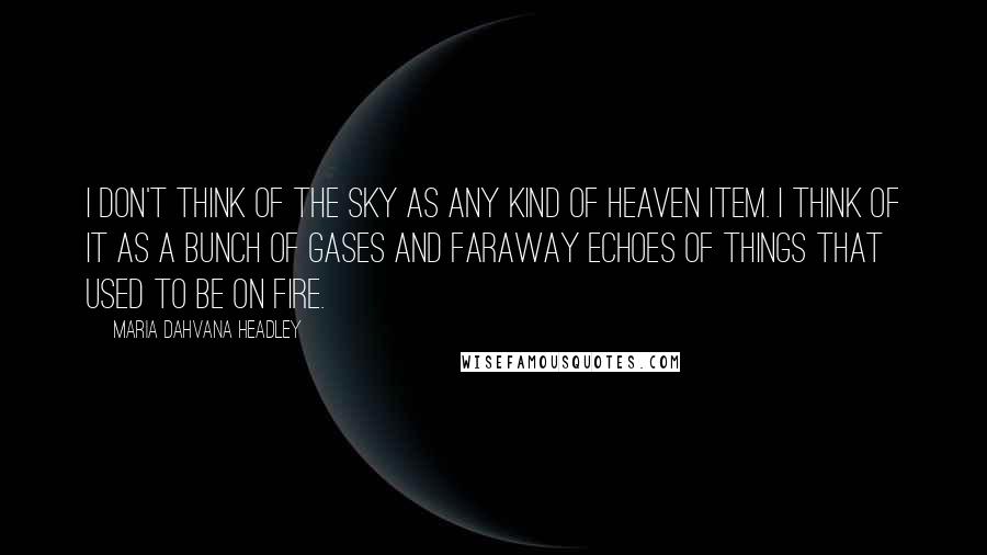 Maria Dahvana Headley Quotes: I don't think of the sky as any kind of heaven item. I think of it as a bunch of gases and faraway echoes of things that used to be on fire.