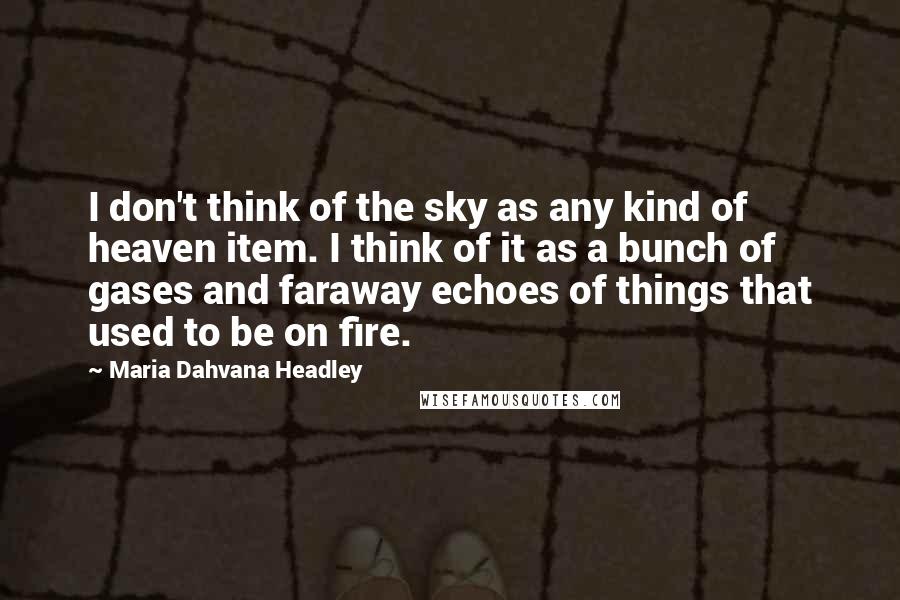 Maria Dahvana Headley Quotes: I don't think of the sky as any kind of heaven item. I think of it as a bunch of gases and faraway echoes of things that used to be on fire.