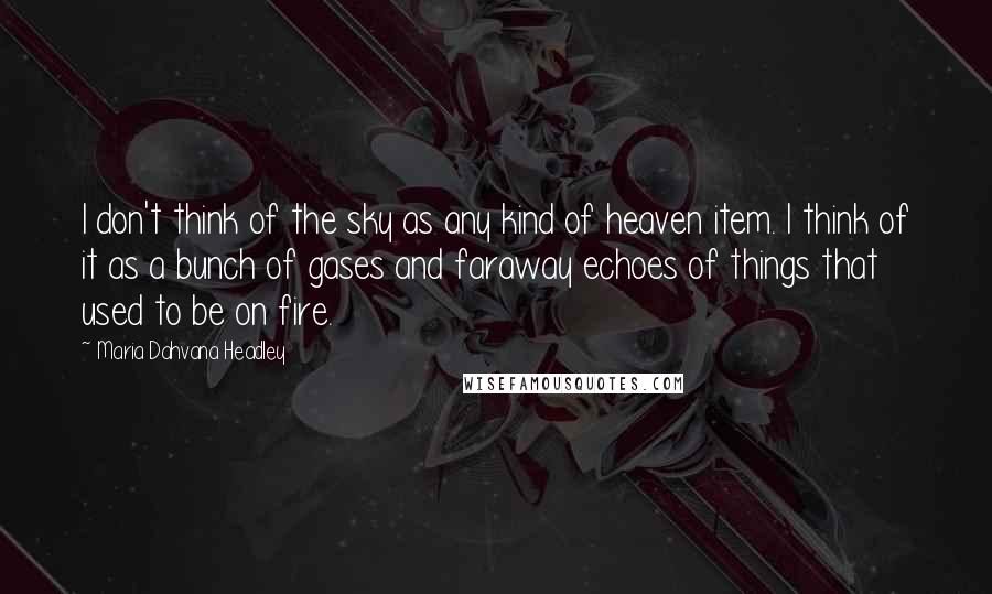 Maria Dahvana Headley Quotes: I don't think of the sky as any kind of heaven item. I think of it as a bunch of gases and faraway echoes of things that used to be on fire.