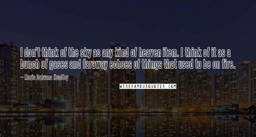 Maria Dahvana Headley Quotes: I don't think of the sky as any kind of heaven item. I think of it as a bunch of gases and faraway echoes of things that used to be on fire.