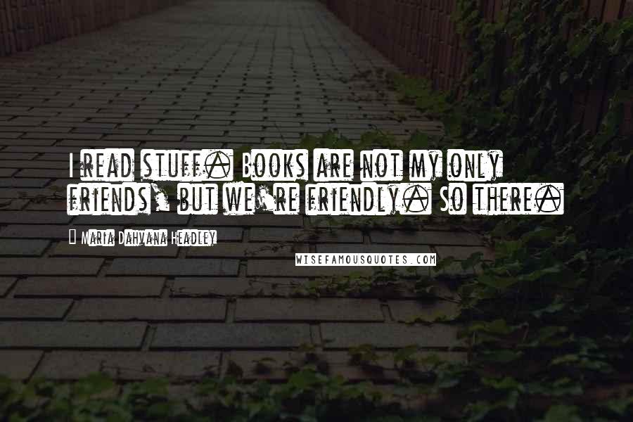 Maria Dahvana Headley Quotes: I read stuff. Books are not my only friends, but we're friendly. So there.