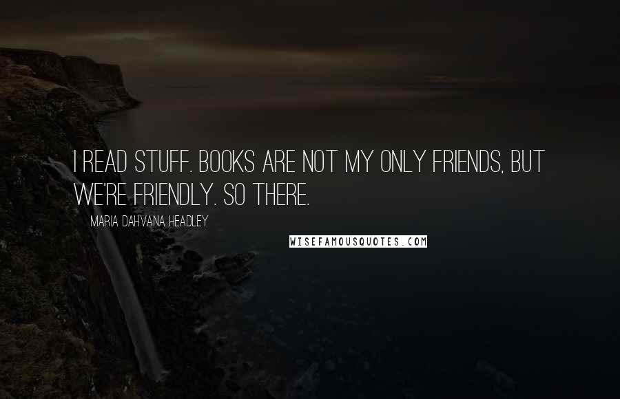 Maria Dahvana Headley Quotes: I read stuff. Books are not my only friends, but we're friendly. So there.