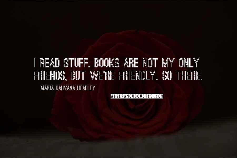 Maria Dahvana Headley Quotes: I read stuff. Books are not my only friends, but we're friendly. So there.