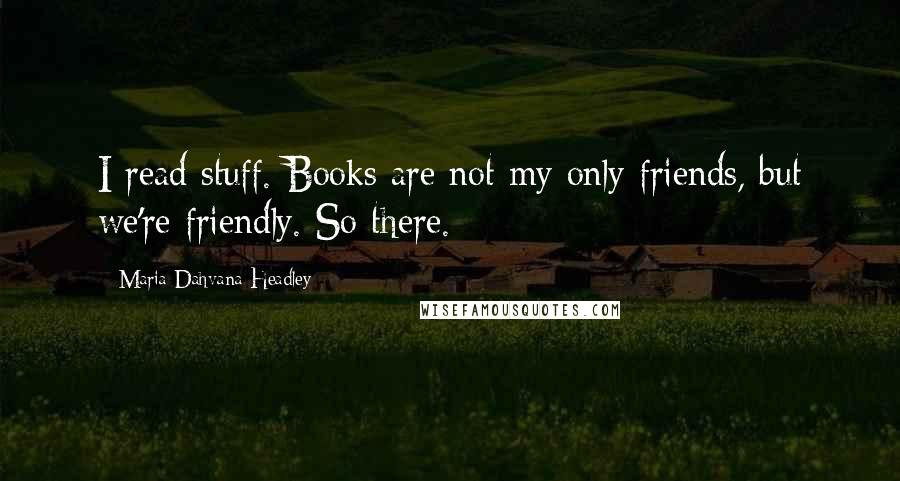 Maria Dahvana Headley Quotes: I read stuff. Books are not my only friends, but we're friendly. So there.