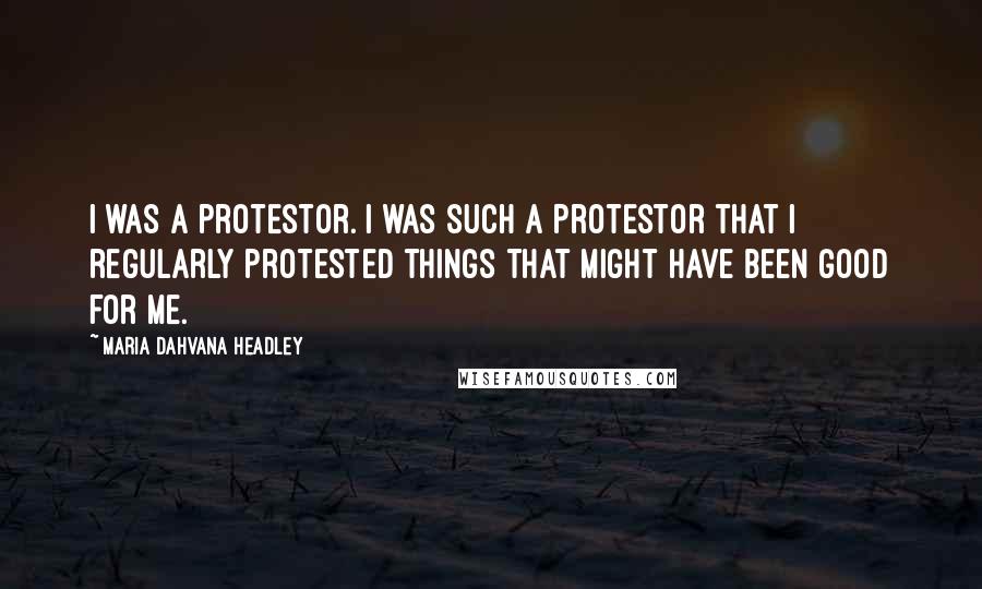 Maria Dahvana Headley Quotes: I was a protestor. I was such a protestor that I regularly protested things that might have been good for me.