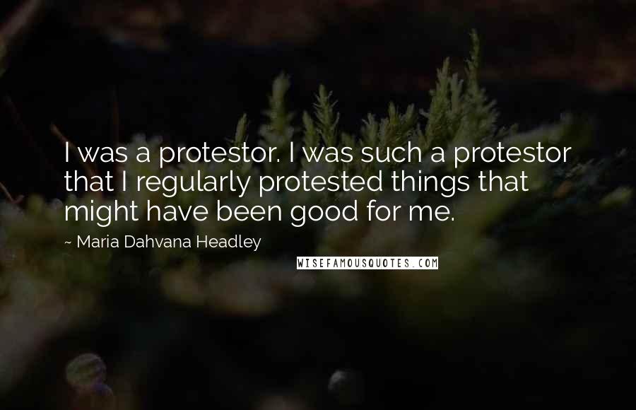 Maria Dahvana Headley Quotes: I was a protestor. I was such a protestor that I regularly protested things that might have been good for me.