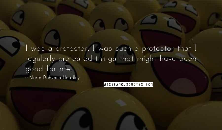 Maria Dahvana Headley Quotes: I was a protestor. I was such a protestor that I regularly protested things that might have been good for me.