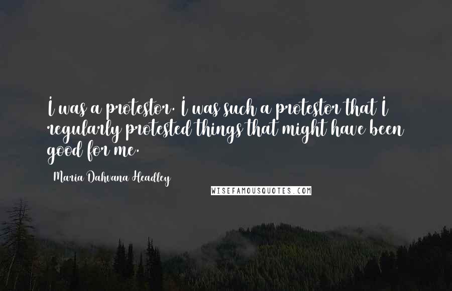 Maria Dahvana Headley Quotes: I was a protestor. I was such a protestor that I regularly protested things that might have been good for me.