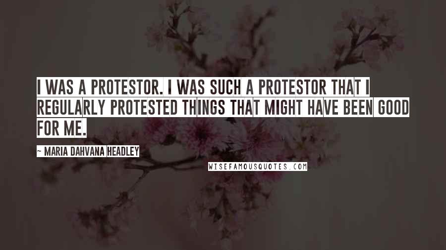 Maria Dahvana Headley Quotes: I was a protestor. I was such a protestor that I regularly protested things that might have been good for me.