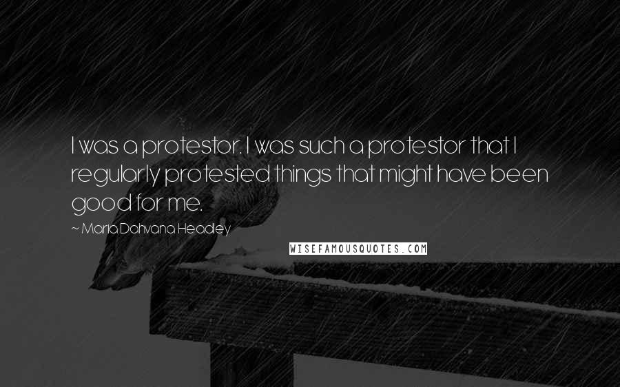 Maria Dahvana Headley Quotes: I was a protestor. I was such a protestor that I regularly protested things that might have been good for me.