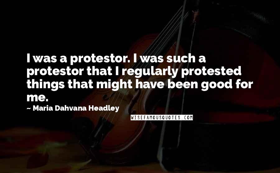 Maria Dahvana Headley Quotes: I was a protestor. I was such a protestor that I regularly protested things that might have been good for me.