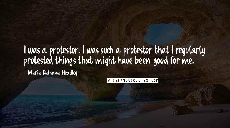 Maria Dahvana Headley Quotes: I was a protestor. I was such a protestor that I regularly protested things that might have been good for me.