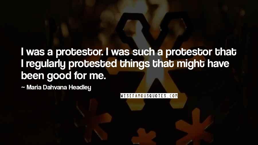 Maria Dahvana Headley Quotes: I was a protestor. I was such a protestor that I regularly protested things that might have been good for me.