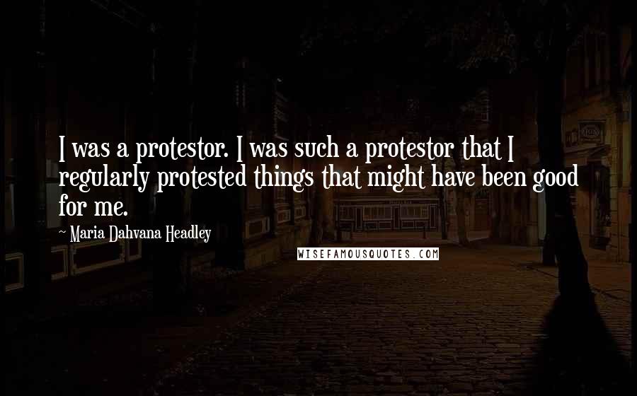 Maria Dahvana Headley Quotes: I was a protestor. I was such a protestor that I regularly protested things that might have been good for me.