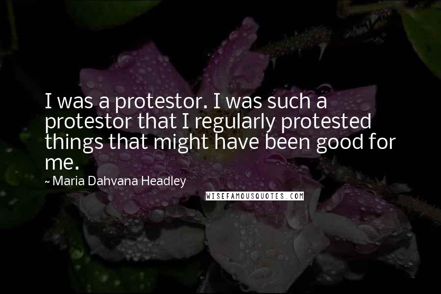 Maria Dahvana Headley Quotes: I was a protestor. I was such a protestor that I regularly protested things that might have been good for me.