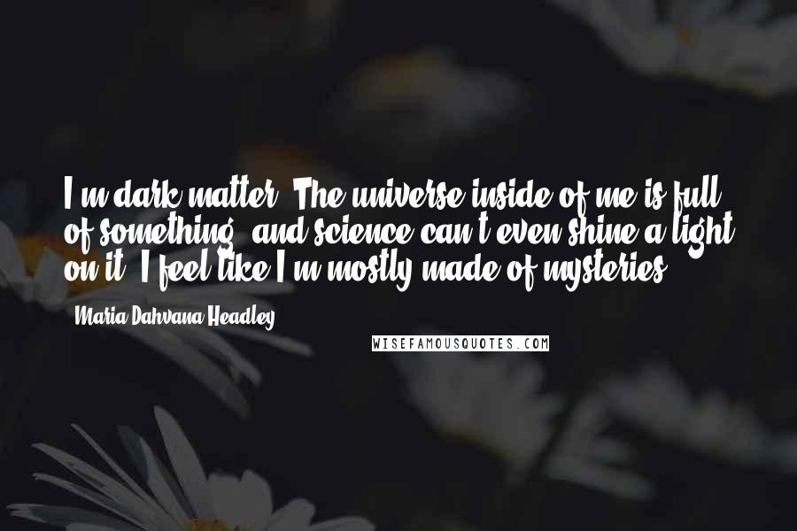 Maria Dahvana Headley Quotes: I'm dark matter. The universe inside of me is full of something, and science can't even shine a light on it. I feel like I'm mostly made of mysteries.