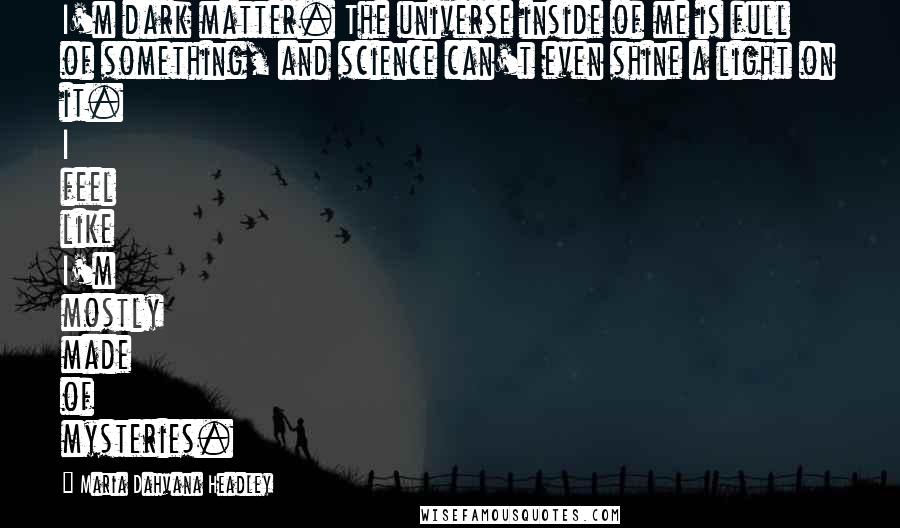 Maria Dahvana Headley Quotes: I'm dark matter. The universe inside of me is full of something, and science can't even shine a light on it. I feel like I'm mostly made of mysteries.