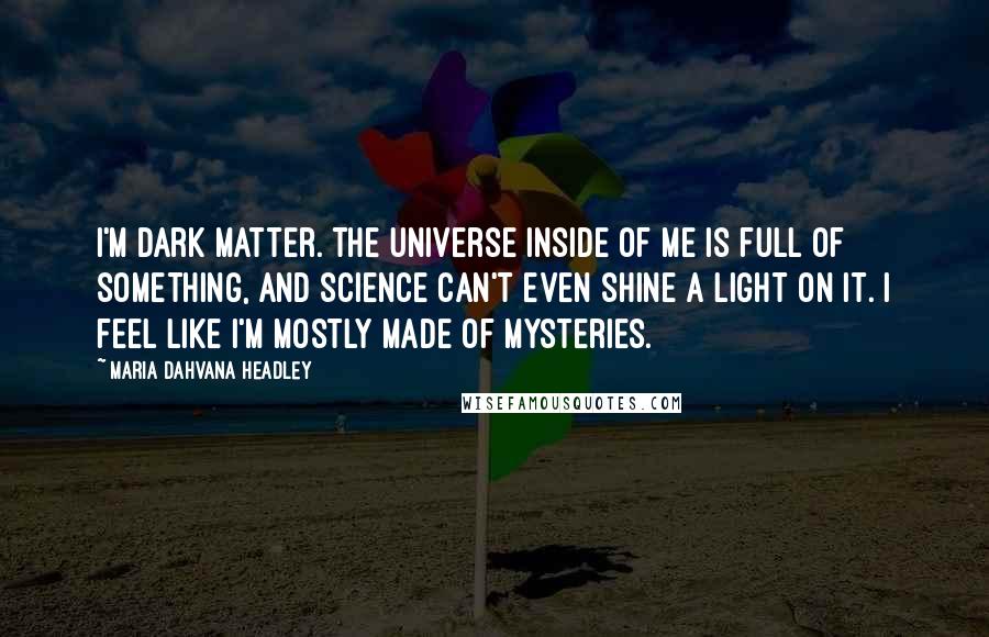 Maria Dahvana Headley Quotes: I'm dark matter. The universe inside of me is full of something, and science can't even shine a light on it. I feel like I'm mostly made of mysteries.