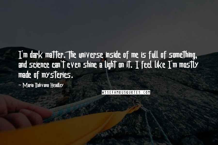 Maria Dahvana Headley Quotes: I'm dark matter. The universe inside of me is full of something, and science can't even shine a light on it. I feel like I'm mostly made of mysteries.