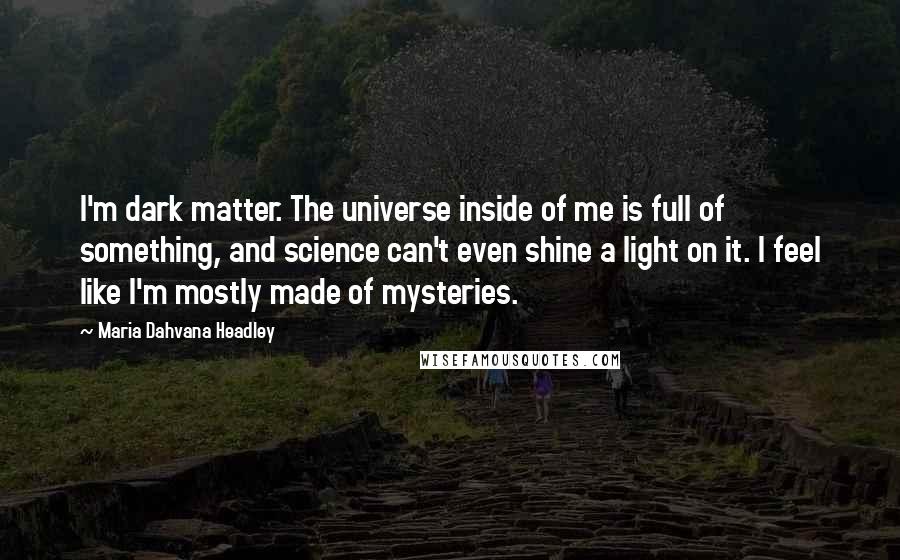 Maria Dahvana Headley Quotes: I'm dark matter. The universe inside of me is full of something, and science can't even shine a light on it. I feel like I'm mostly made of mysteries.