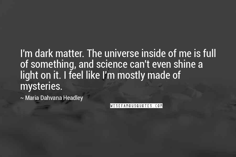 Maria Dahvana Headley Quotes: I'm dark matter. The universe inside of me is full of something, and science can't even shine a light on it. I feel like I'm mostly made of mysteries.