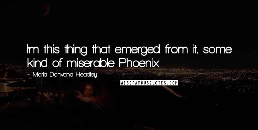 Maria Dahvana Headley Quotes: I'm this thing that emerged from it, some kind of miserable Phoenix.