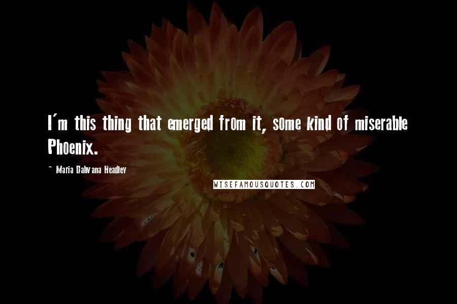 Maria Dahvana Headley Quotes: I'm this thing that emerged from it, some kind of miserable Phoenix.