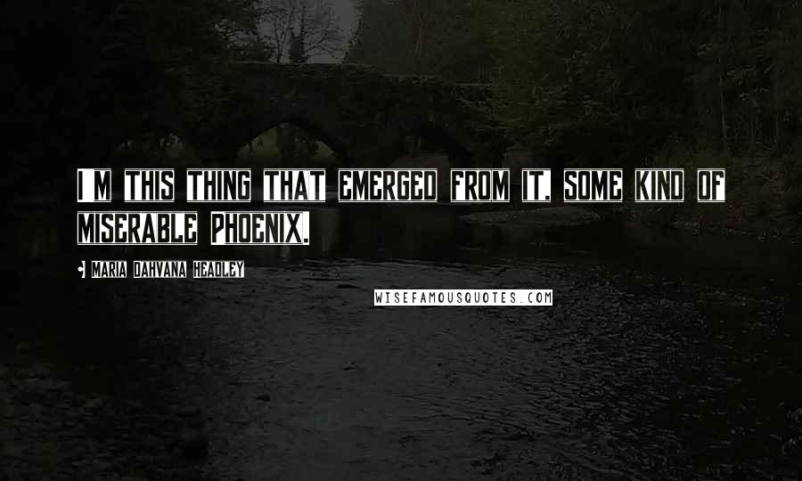 Maria Dahvana Headley Quotes: I'm this thing that emerged from it, some kind of miserable Phoenix.