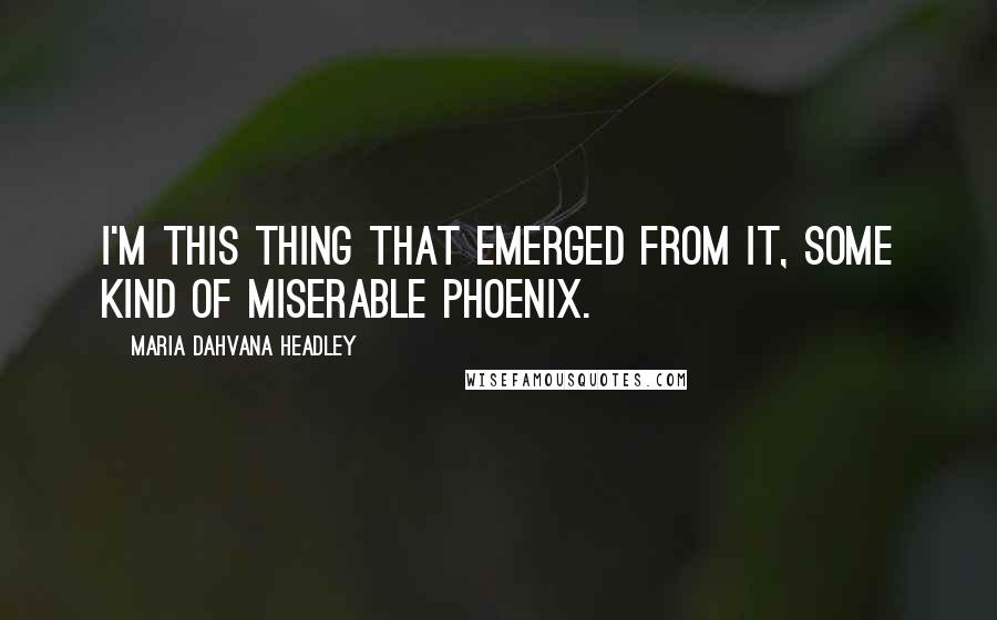 Maria Dahvana Headley Quotes: I'm this thing that emerged from it, some kind of miserable Phoenix.