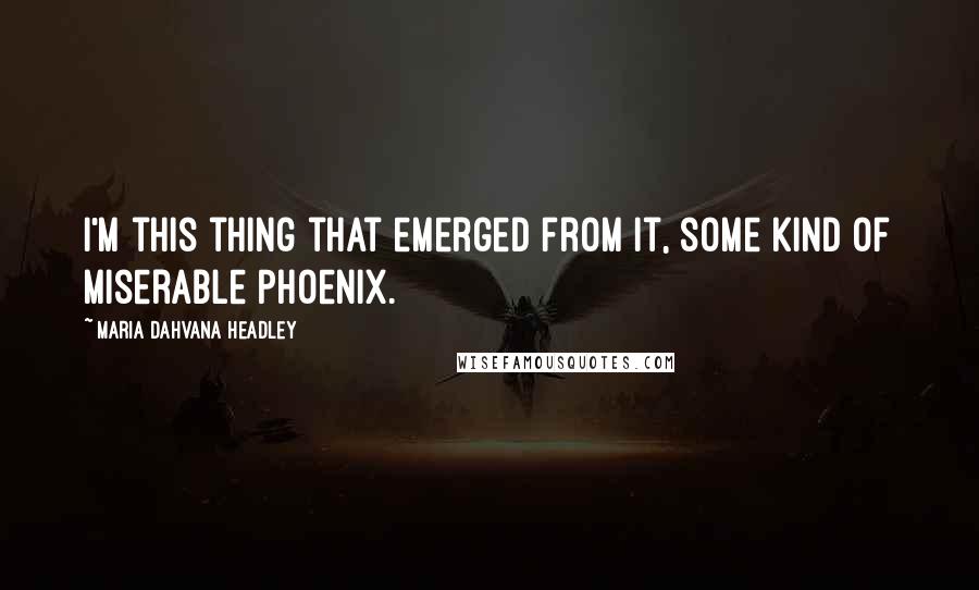 Maria Dahvana Headley Quotes: I'm this thing that emerged from it, some kind of miserable Phoenix.