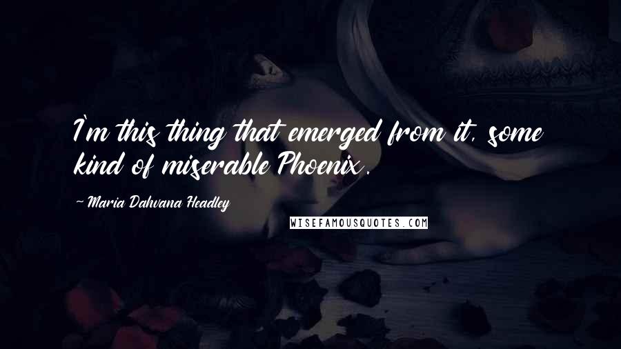 Maria Dahvana Headley Quotes: I'm this thing that emerged from it, some kind of miserable Phoenix.