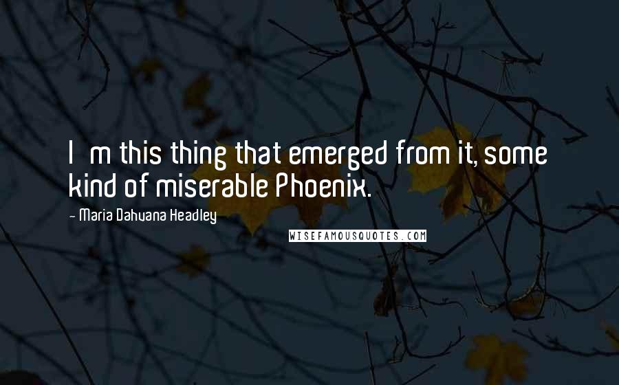 Maria Dahvana Headley Quotes: I'm this thing that emerged from it, some kind of miserable Phoenix.