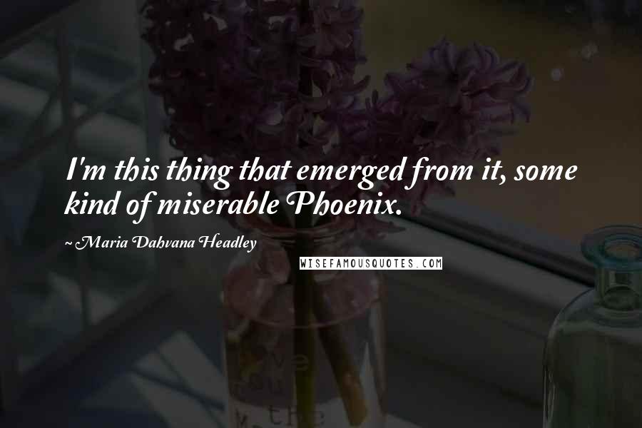 Maria Dahvana Headley Quotes: I'm this thing that emerged from it, some kind of miserable Phoenix.