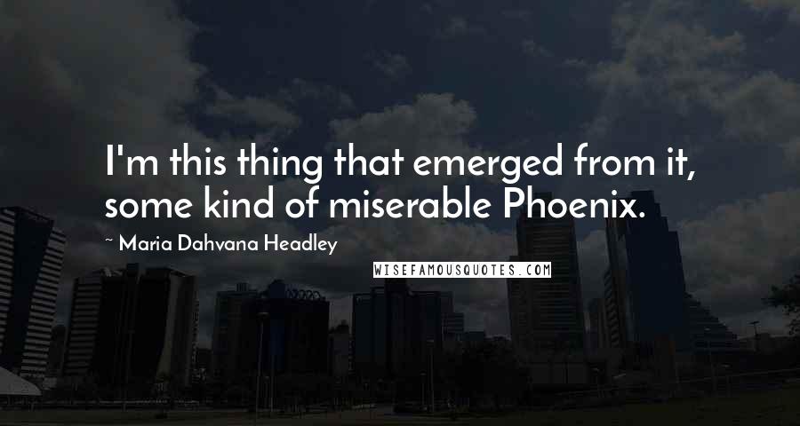 Maria Dahvana Headley Quotes: I'm this thing that emerged from it, some kind of miserable Phoenix.