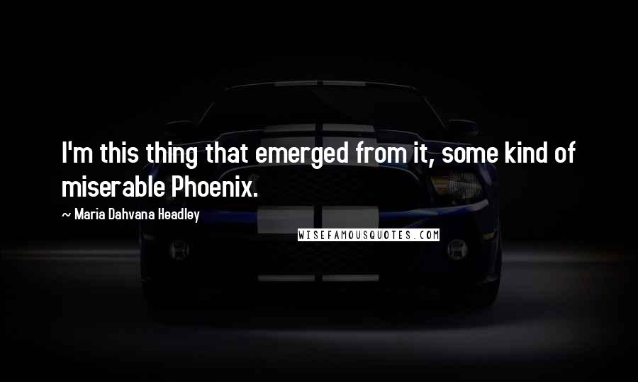 Maria Dahvana Headley Quotes: I'm this thing that emerged from it, some kind of miserable Phoenix.