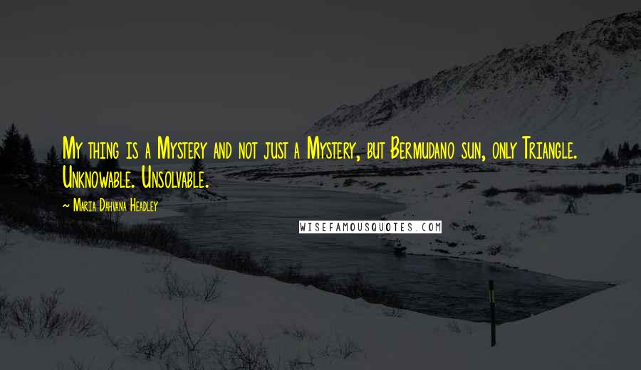 Maria Dahvana Headley Quotes: My thing is a Mystery and not just a Mystery, but Bermudano sun, only Triangle. Unknowable. Unsolvable.