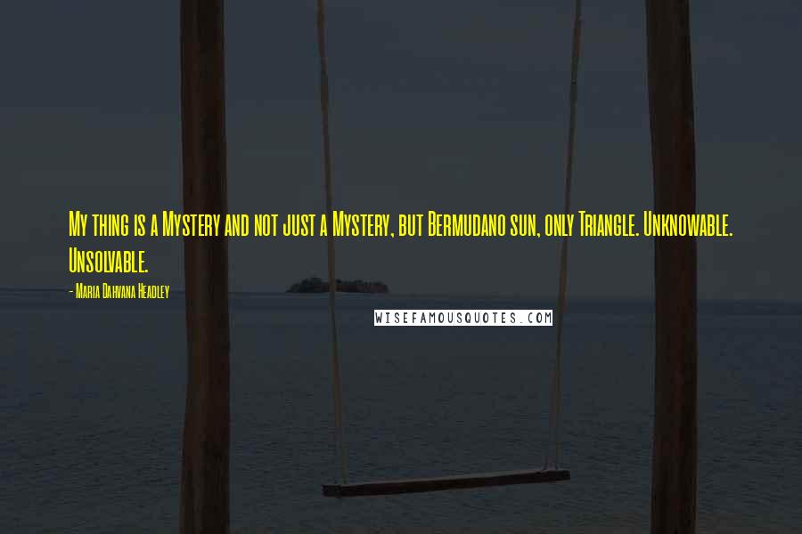 Maria Dahvana Headley Quotes: My thing is a Mystery and not just a Mystery, but Bermudano sun, only Triangle. Unknowable. Unsolvable.