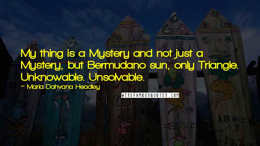 Maria Dahvana Headley Quotes: My thing is a Mystery and not just a Mystery, but Bermudano sun, only Triangle. Unknowable. Unsolvable.