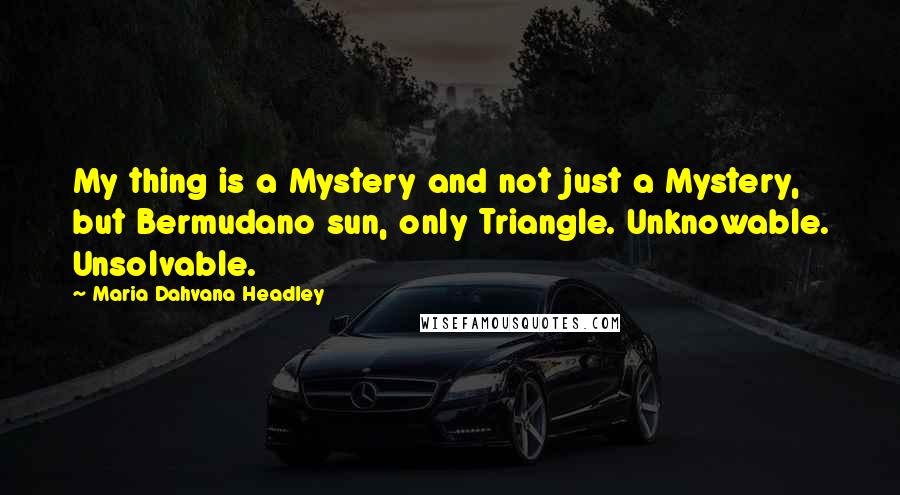 Maria Dahvana Headley Quotes: My thing is a Mystery and not just a Mystery, but Bermudano sun, only Triangle. Unknowable. Unsolvable.