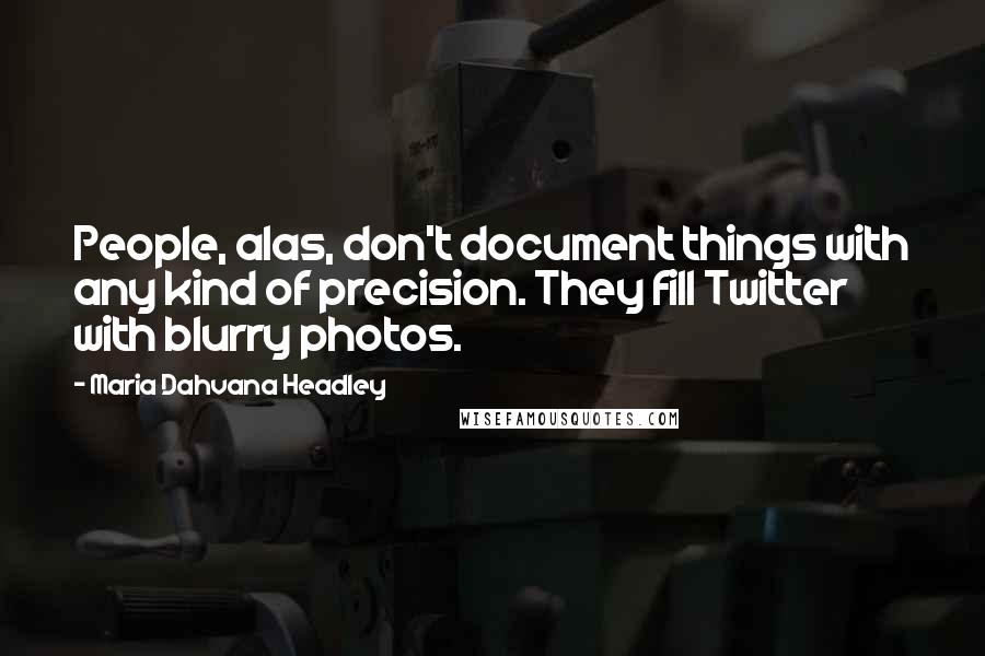 Maria Dahvana Headley Quotes: People, alas, don't document things with any kind of precision. They fill Twitter with blurry photos.