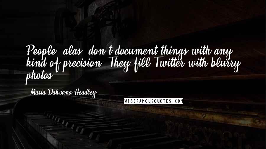 Maria Dahvana Headley Quotes: People, alas, don't document things with any kind of precision. They fill Twitter with blurry photos.