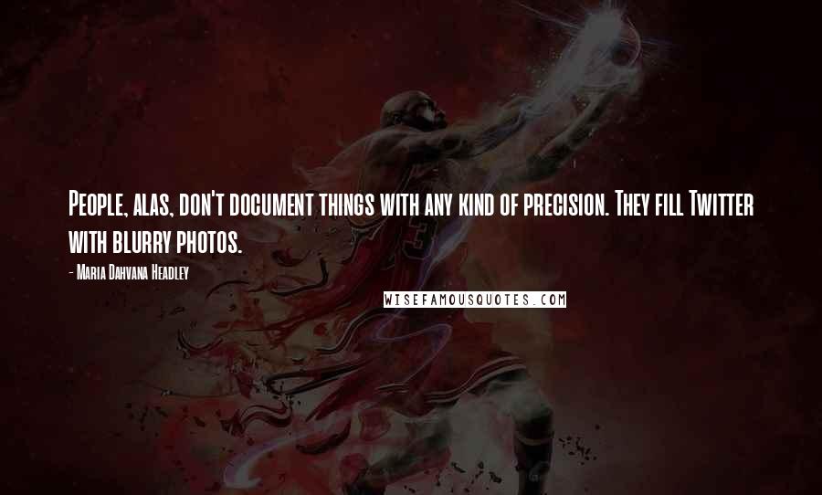 Maria Dahvana Headley Quotes: People, alas, don't document things with any kind of precision. They fill Twitter with blurry photos.