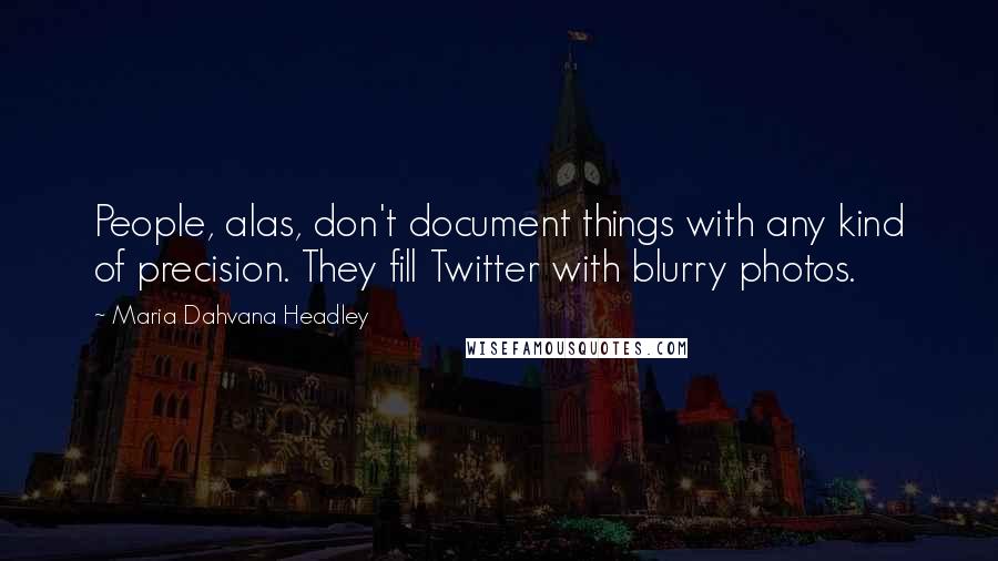 Maria Dahvana Headley Quotes: People, alas, don't document things with any kind of precision. They fill Twitter with blurry photos.