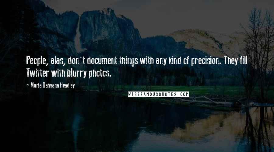 Maria Dahvana Headley Quotes: People, alas, don't document things with any kind of precision. They fill Twitter with blurry photos.
