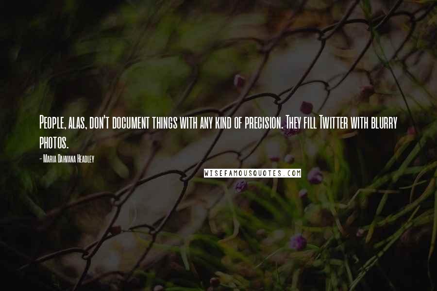 Maria Dahvana Headley Quotes: People, alas, don't document things with any kind of precision. They fill Twitter with blurry photos.
