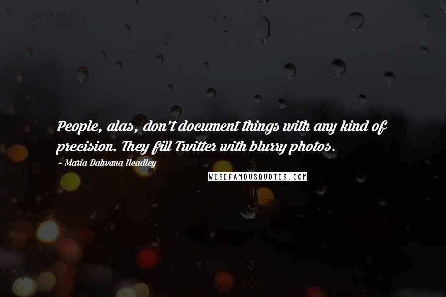 Maria Dahvana Headley Quotes: People, alas, don't document things with any kind of precision. They fill Twitter with blurry photos.